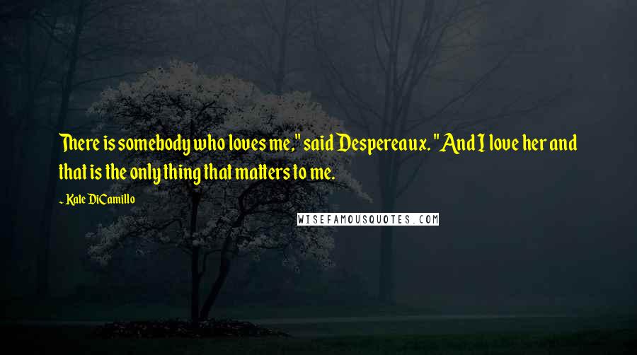 Kate DiCamillo Quotes: There is somebody who loves me," said Despereaux. "And I love her and that is the only thing that matters to me.