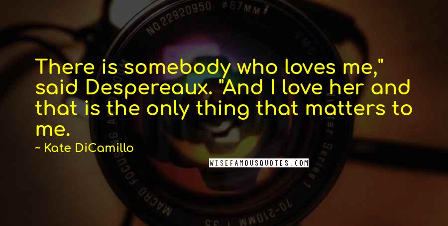 Kate DiCamillo Quotes: There is somebody who loves me," said Despereaux. "And I love her and that is the only thing that matters to me.