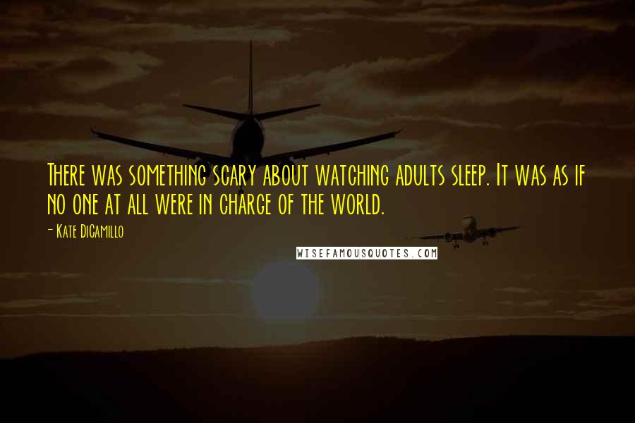 Kate DiCamillo Quotes: There was something scary about watching adults sleep. It was as if no one at all were in charge of the world.