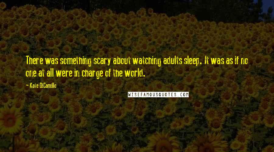 Kate DiCamillo Quotes: There was something scary about watching adults sleep. It was as if no one at all were in charge of the world.