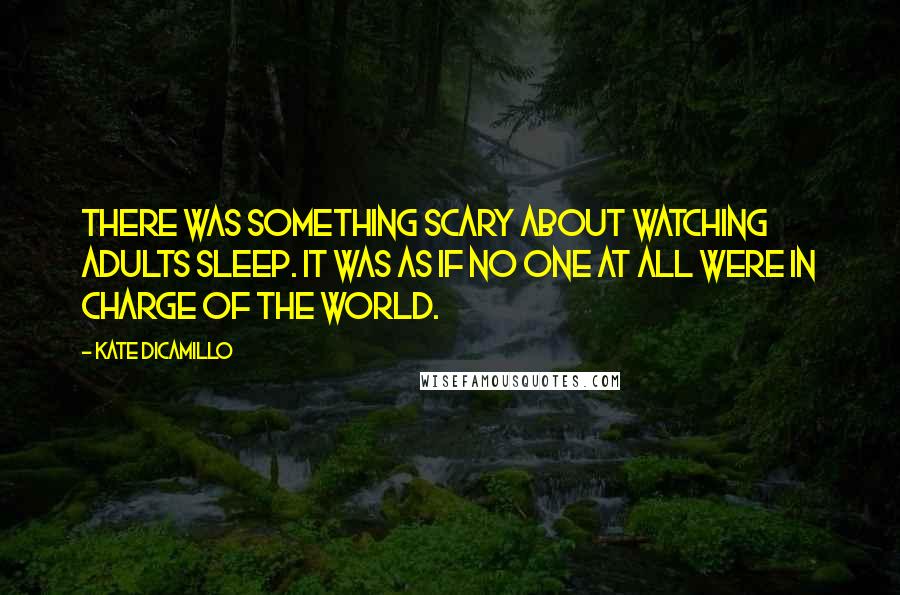 Kate DiCamillo Quotes: There was something scary about watching adults sleep. It was as if no one at all were in charge of the world.