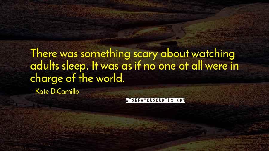 Kate DiCamillo Quotes: There was something scary about watching adults sleep. It was as if no one at all were in charge of the world.