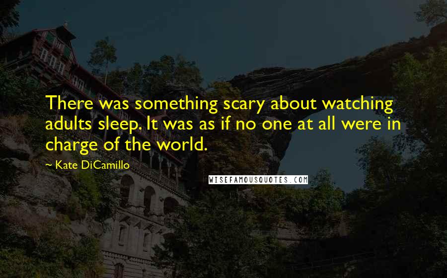 Kate DiCamillo Quotes: There was something scary about watching adults sleep. It was as if no one at all were in charge of the world.