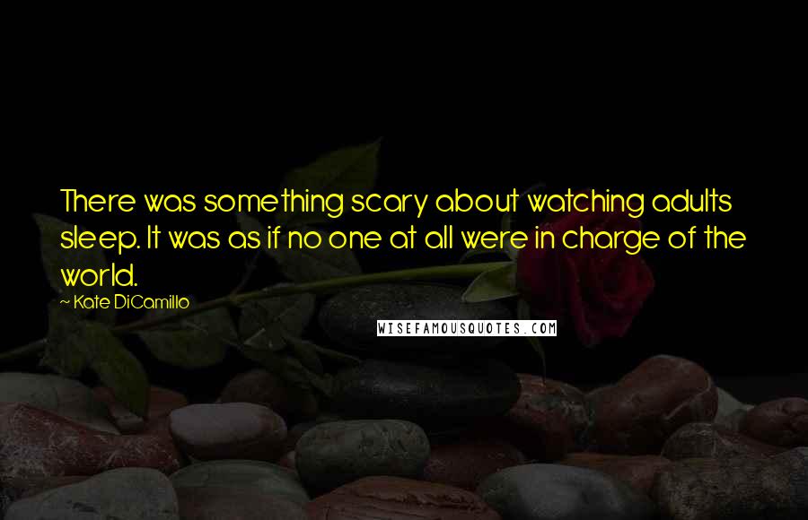 Kate DiCamillo Quotes: There was something scary about watching adults sleep. It was as if no one at all were in charge of the world.