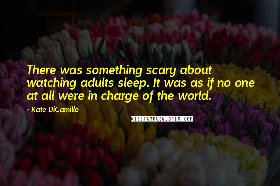 Kate DiCamillo Quotes: There was something scary about watching adults sleep. It was as if no one at all were in charge of the world.