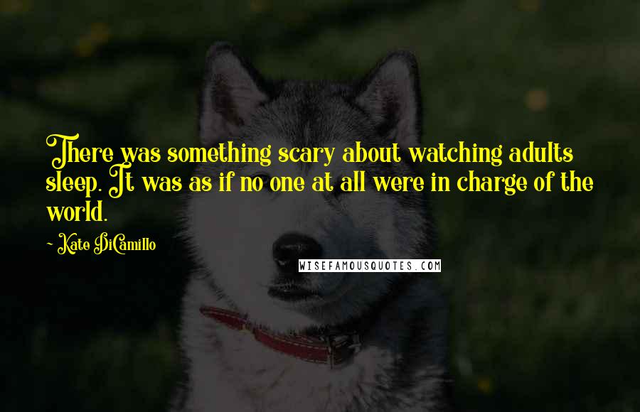 Kate DiCamillo Quotes: There was something scary about watching adults sleep. It was as if no one at all were in charge of the world.