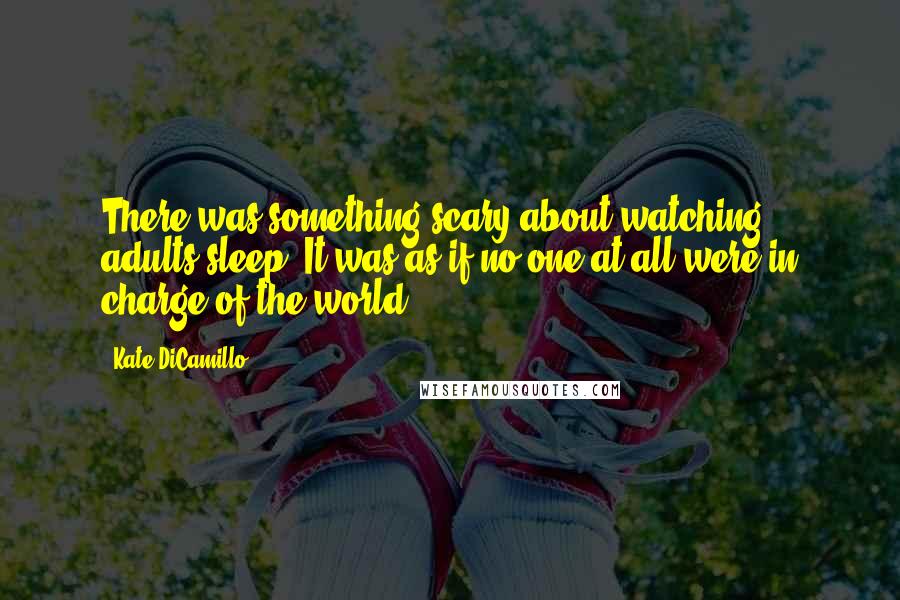 Kate DiCamillo Quotes: There was something scary about watching adults sleep. It was as if no one at all were in charge of the world.