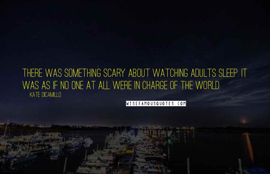 Kate DiCamillo Quotes: There was something scary about watching adults sleep. It was as if no one at all were in charge of the world.
