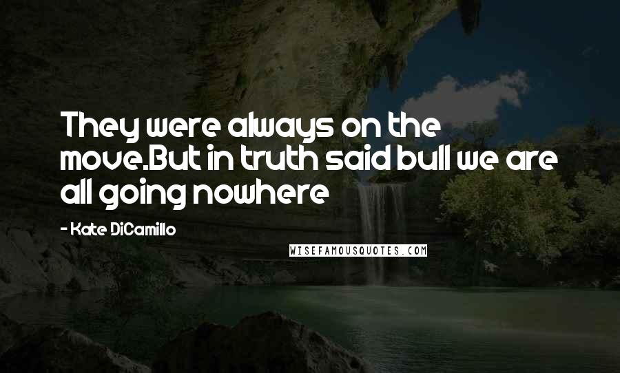 Kate DiCamillo Quotes: They were always on the move.But in truth said bull we are all going nowhere
