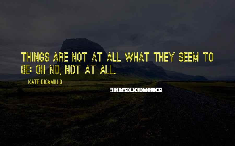 Kate DiCamillo Quotes: Things are not at all what they seem to be: oh no, not at all.