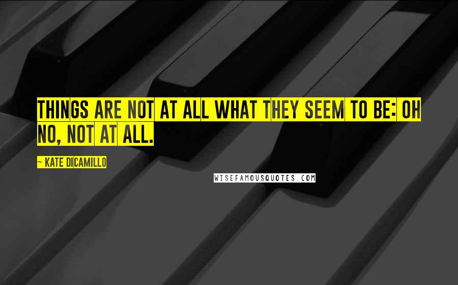 Kate DiCamillo Quotes: Things are not at all what they seem to be: oh no, not at all.
