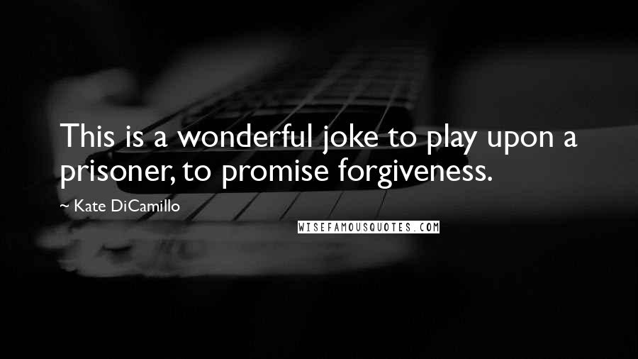 Kate DiCamillo Quotes: This is a wonderful joke to play upon a prisoner, to promise forgiveness.