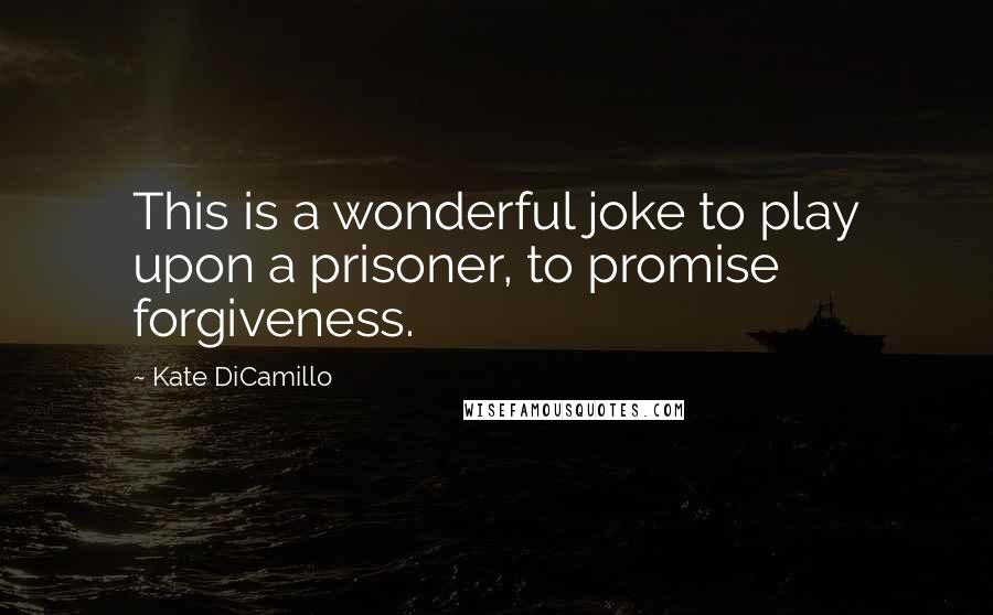 Kate DiCamillo Quotes: This is a wonderful joke to play upon a prisoner, to promise forgiveness.