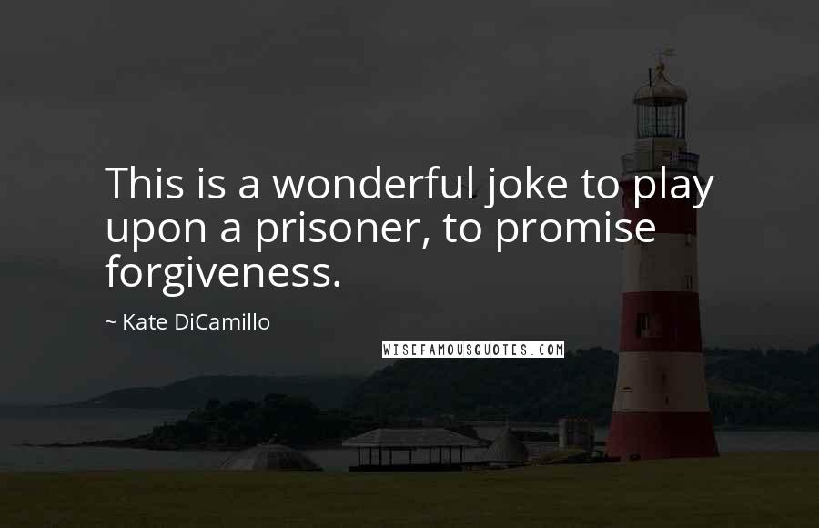 Kate DiCamillo Quotes: This is a wonderful joke to play upon a prisoner, to promise forgiveness.