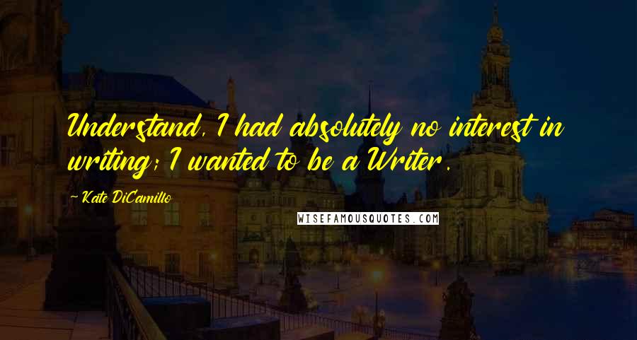 Kate DiCamillo Quotes: Understand, I had absolutely no interest in writing; I wanted to be a Writer.