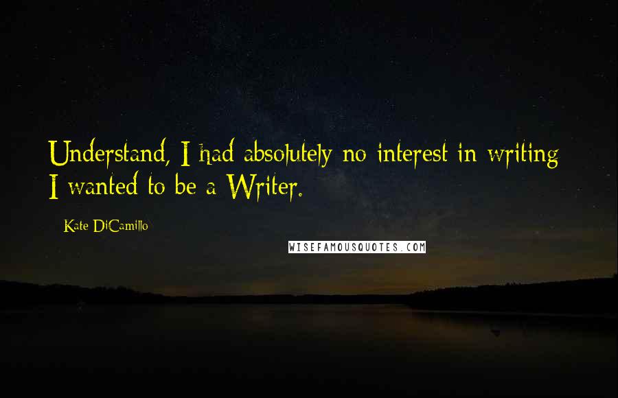 Kate DiCamillo Quotes: Understand, I had absolutely no interest in writing; I wanted to be a Writer.