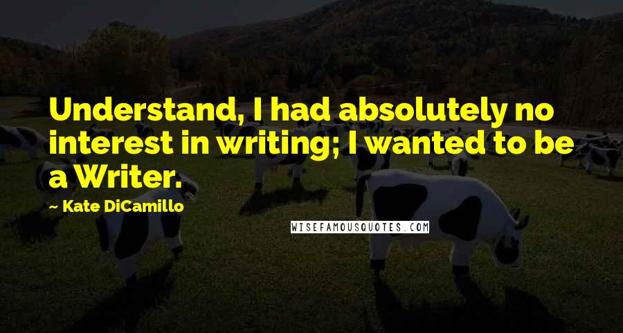 Kate DiCamillo Quotes: Understand, I had absolutely no interest in writing; I wanted to be a Writer.