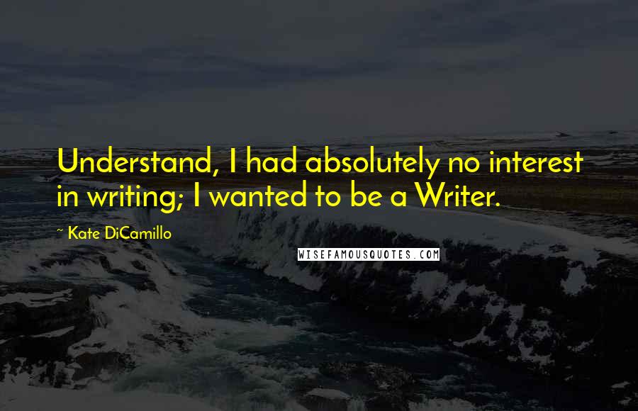 Kate DiCamillo Quotes: Understand, I had absolutely no interest in writing; I wanted to be a Writer.