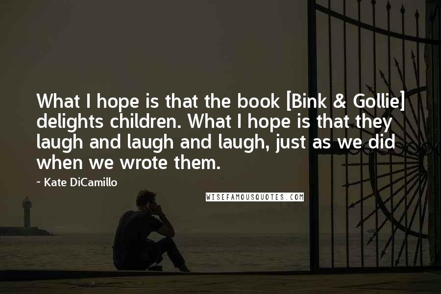 Kate DiCamillo Quotes: What I hope is that the book [Bink & Gollie] delights children. What I hope is that they laugh and laugh and laugh, just as we did when we wrote them.