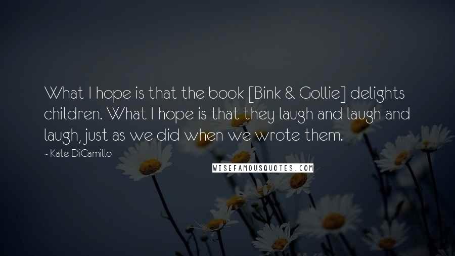 Kate DiCamillo Quotes: What I hope is that the book [Bink & Gollie] delights children. What I hope is that they laugh and laugh and laugh, just as we did when we wrote them.