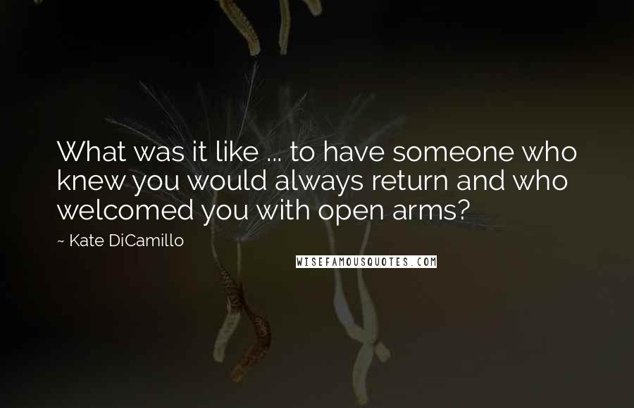 Kate DiCamillo Quotes: What was it like ... to have someone who knew you would always return and who welcomed you with open arms?