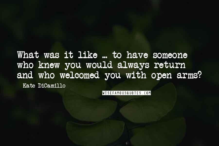 Kate DiCamillo Quotes: What was it like ... to have someone who knew you would always return and who welcomed you with open arms?