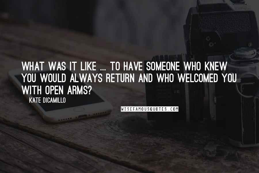 Kate DiCamillo Quotes: What was it like ... to have someone who knew you would always return and who welcomed you with open arms?