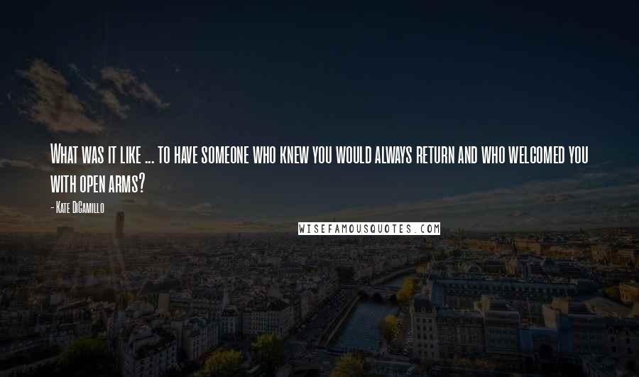 Kate DiCamillo Quotes: What was it like ... to have someone who knew you would always return and who welcomed you with open arms?