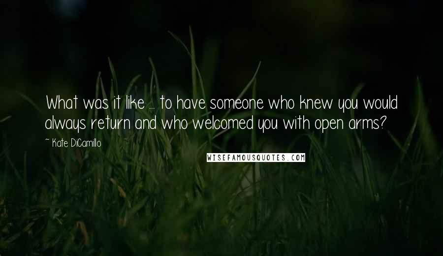 Kate DiCamillo Quotes: What was it like ... to have someone who knew you would always return and who welcomed you with open arms?