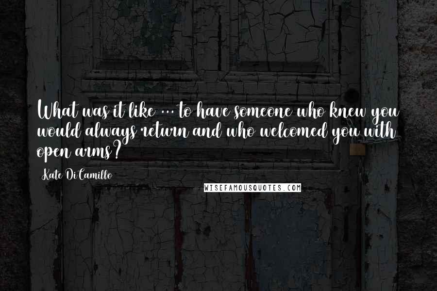 Kate DiCamillo Quotes: What was it like ... to have someone who knew you would always return and who welcomed you with open arms?