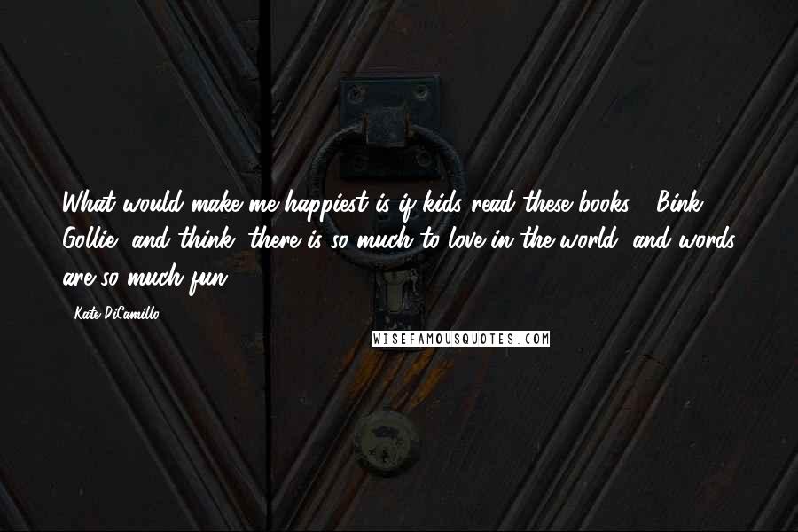 Kate DiCamillo Quotes: What would make me happiest is if kids read these books [ Bink & Gollie] and think: there is so much to love in the world; and words are so much fun.