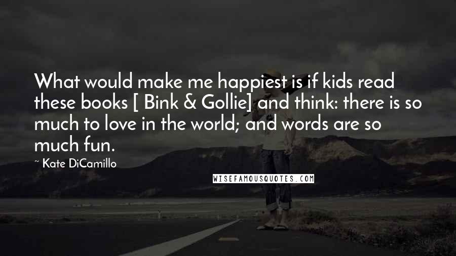 Kate DiCamillo Quotes: What would make me happiest is if kids read these books [ Bink & Gollie] and think: there is so much to love in the world; and words are so much fun.