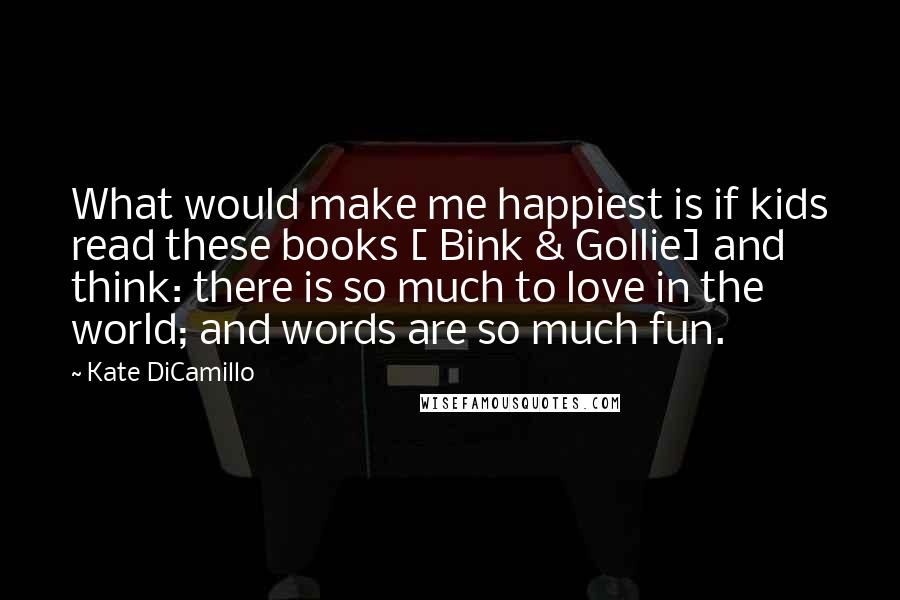 Kate DiCamillo Quotes: What would make me happiest is if kids read these books [ Bink & Gollie] and think: there is so much to love in the world; and words are so much fun.