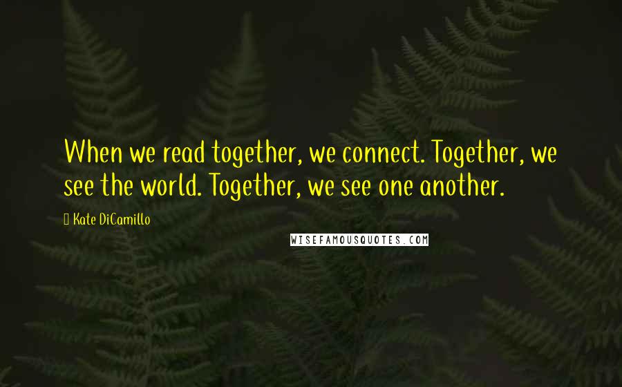 Kate DiCamillo Quotes: When we read together, we connect. Together, we see the world. Together, we see one another.