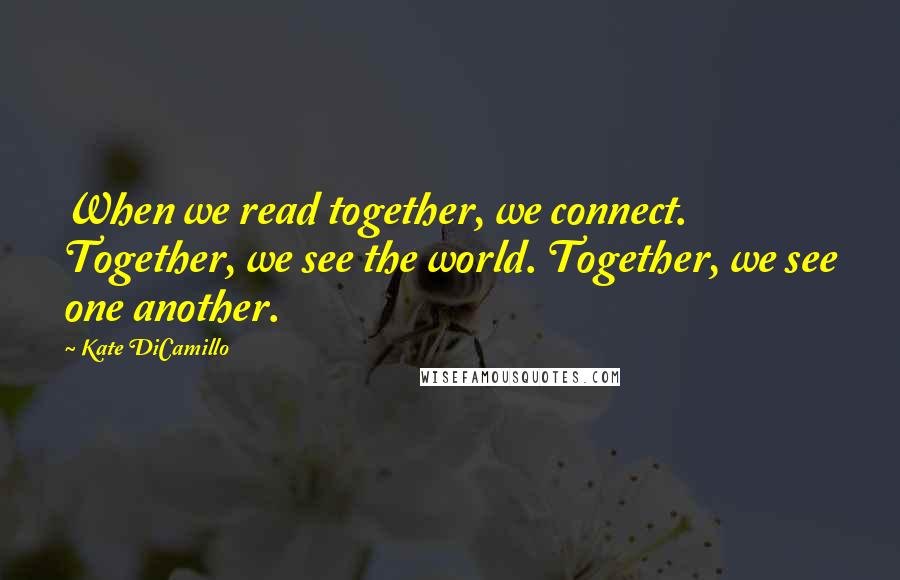 Kate DiCamillo Quotes: When we read together, we connect. Together, we see the world. Together, we see one another.