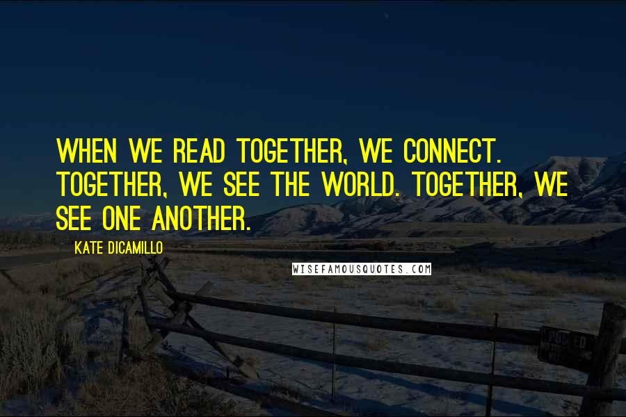 Kate DiCamillo Quotes: When we read together, we connect. Together, we see the world. Together, we see one another.