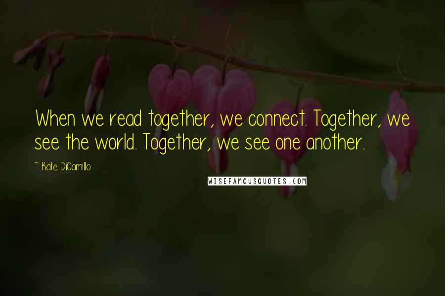 Kate DiCamillo Quotes: When we read together, we connect. Together, we see the world. Together, we see one another.