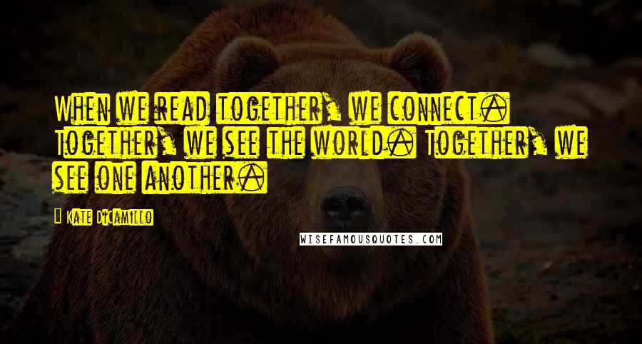 Kate DiCamillo Quotes: When we read together, we connect. Together, we see the world. Together, we see one another.