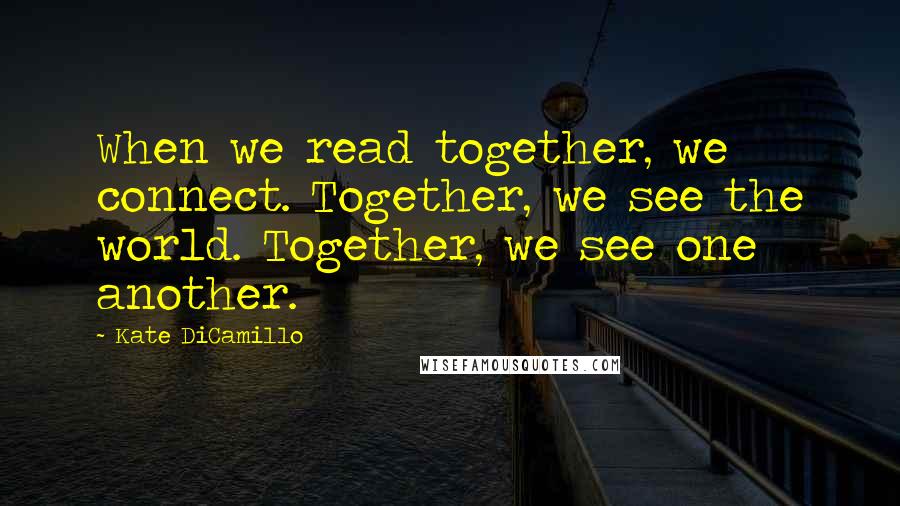 Kate DiCamillo Quotes: When we read together, we connect. Together, we see the world. Together, we see one another.