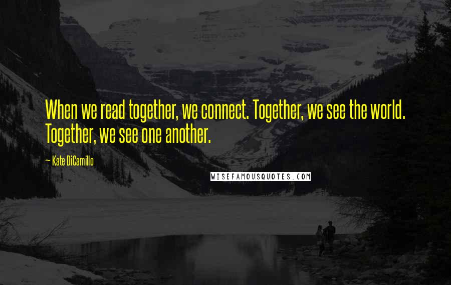 Kate DiCamillo Quotes: When we read together, we connect. Together, we see the world. Together, we see one another.