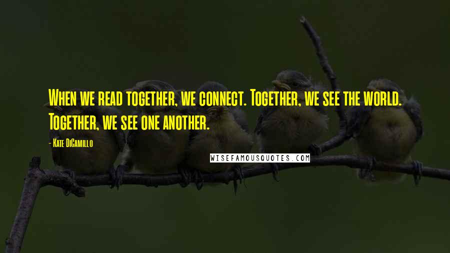 Kate DiCamillo Quotes: When we read together, we connect. Together, we see the world. Together, we see one another.