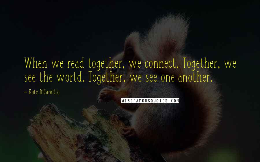 Kate DiCamillo Quotes: When we read together, we connect. Together, we see the world. Together, we see one another.