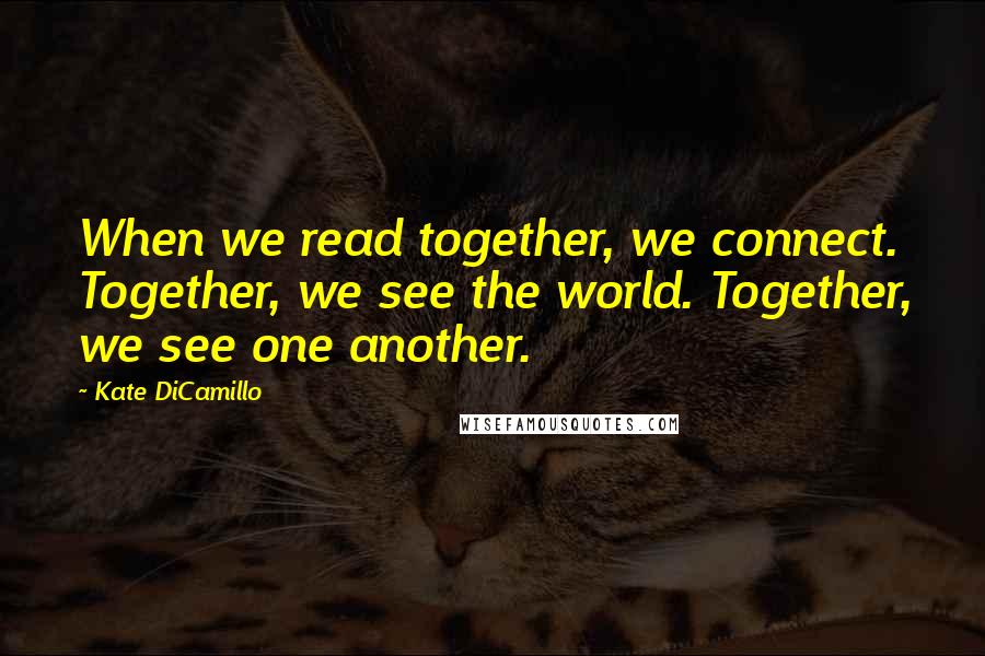 Kate DiCamillo Quotes: When we read together, we connect. Together, we see the world. Together, we see one another.