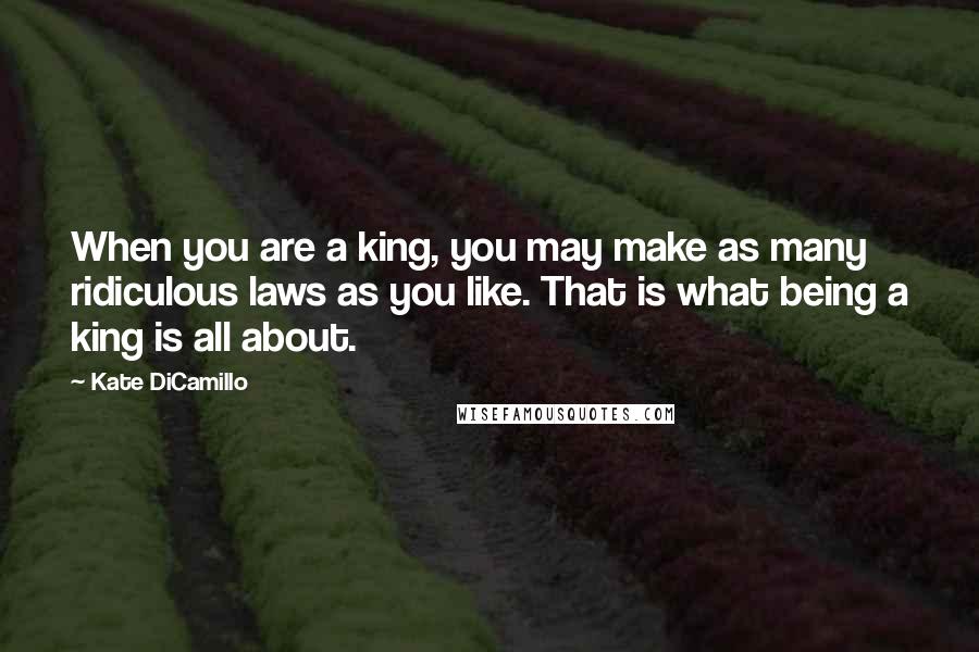 Kate DiCamillo Quotes: When you are a king, you may make as many ridiculous laws as you like. That is what being a king is all about.