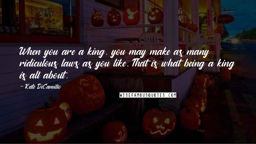 Kate DiCamillo Quotes: When you are a king, you may make as many ridiculous laws as you like. That is what being a king is all about.