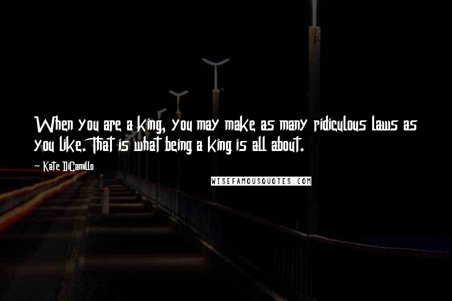 Kate DiCamillo Quotes: When you are a king, you may make as many ridiculous laws as you like. That is what being a king is all about.