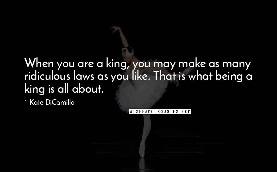 Kate DiCamillo Quotes: When you are a king, you may make as many ridiculous laws as you like. That is what being a king is all about.