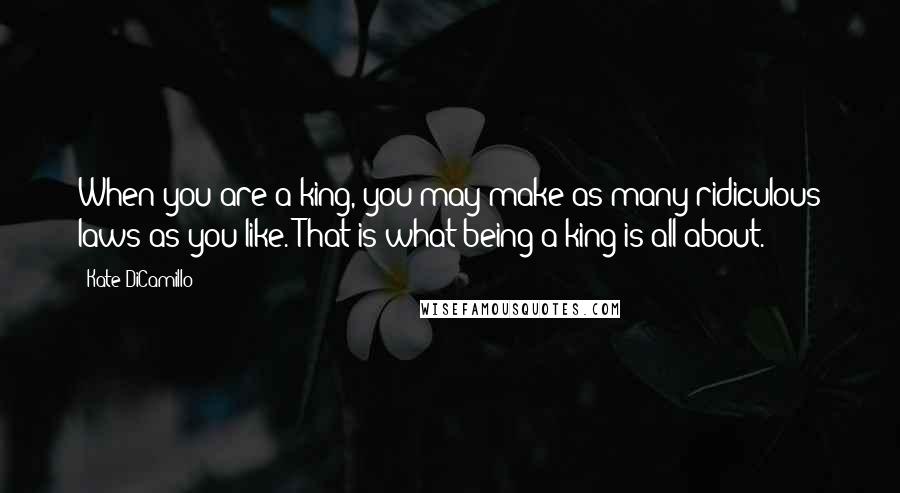 Kate DiCamillo Quotes: When you are a king, you may make as many ridiculous laws as you like. That is what being a king is all about.