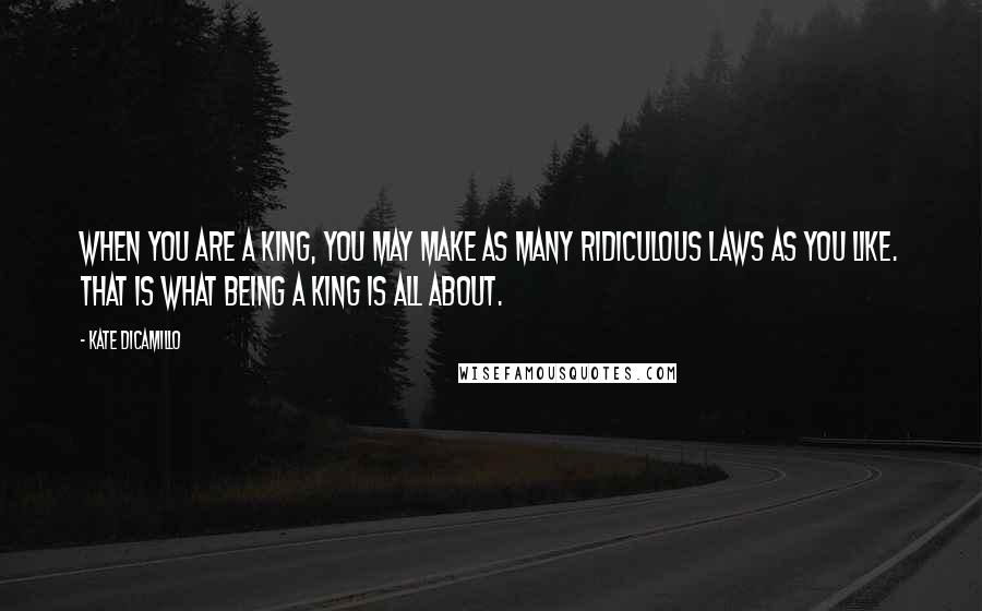 Kate DiCamillo Quotes: When you are a king, you may make as many ridiculous laws as you like. That is what being a king is all about.