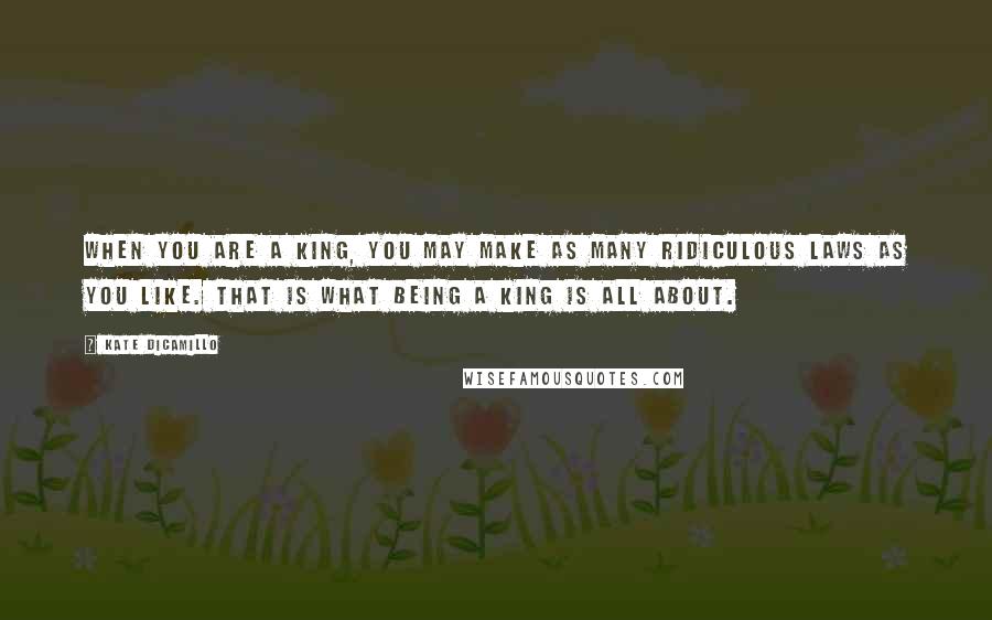 Kate DiCamillo Quotes: When you are a king, you may make as many ridiculous laws as you like. That is what being a king is all about.